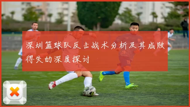 深圳篮球队反击战术分析及其成败得失的深度探讨