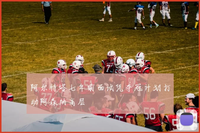 阿尔特塔七年前面试凭夺冠计划打动阿森纳高层