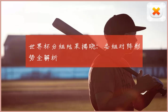 世界杯分组结果揭晓：各组对阵形势全解析