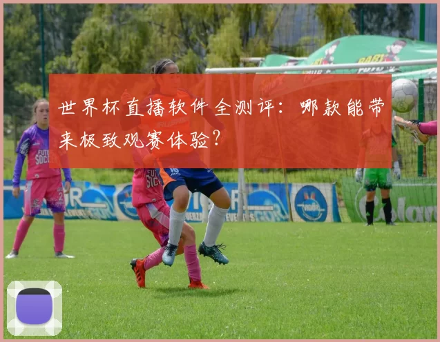 世界杯直播软件全测评:哪款能带来极致观赛体验?