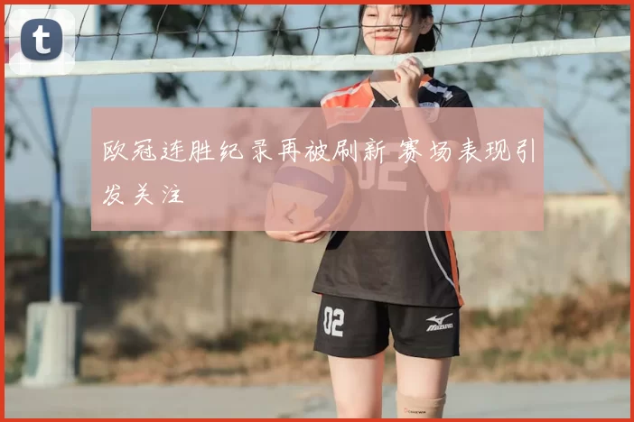 欧冠连胜纪录再被刷新 赛场表现引发关注