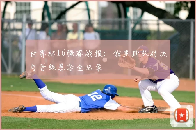 世界杯16强赛战报：俄罗斯队对决与晋级悬念全记录
