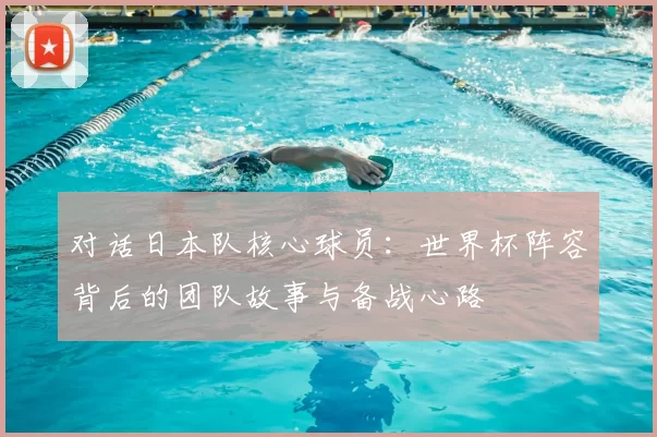 对话日本队核心球员：世界杯阵容背后的团队故事与备战心路