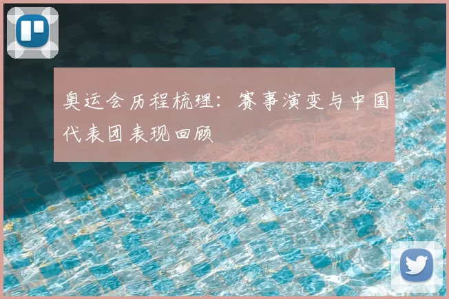 奥运会历程梳理：赛事演变与中国代表团表现回顾