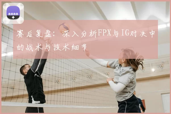 赛后复盘：深入分析FPX与IG对决中的战术与技术细节