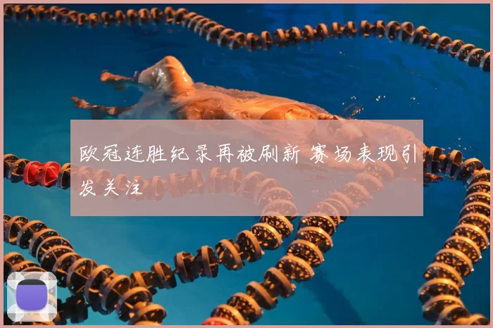 欧冠连胜纪录再被刷新 赛场表现引发关注