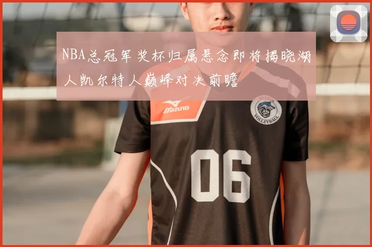 NBA总冠军奖杯归属悬念即将揭晓湖人凯尔特人巅峰对决前瞻