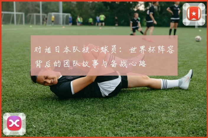 对话日本队核心球员：世界杯阵容背后的团队故事与备战心路