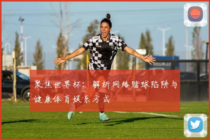 聚焦世界杯:解析网络赌球陷阱与健康体育娱乐方式