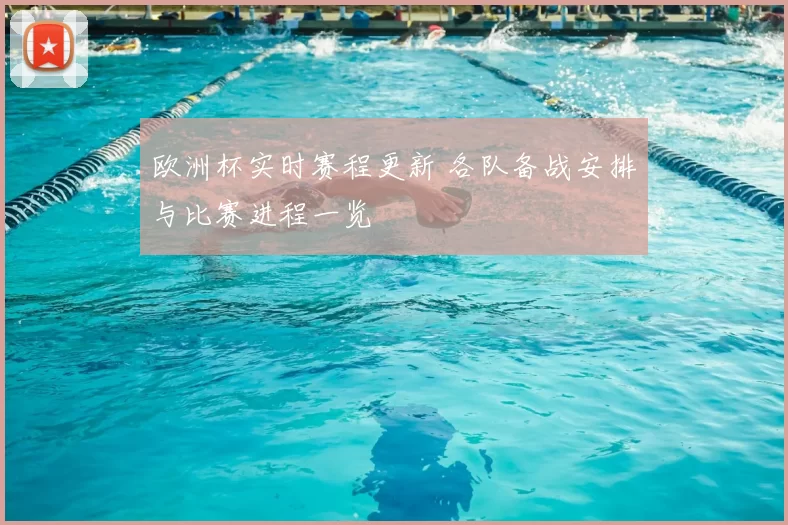 欧洲杯实时赛程更新 各队备战安排与比赛进程一览