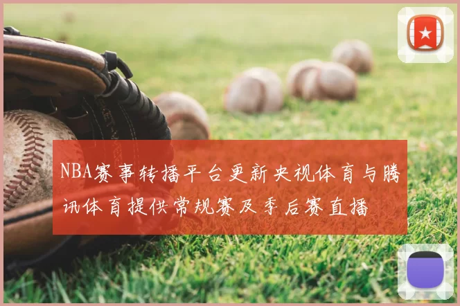 NBA赛事转播平台更新央视体育与腾讯体育提供常规赛及季后赛直播