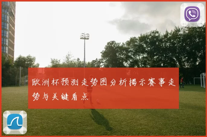 欧洲杯预测走势图分析揭示赛事走势与关键看点