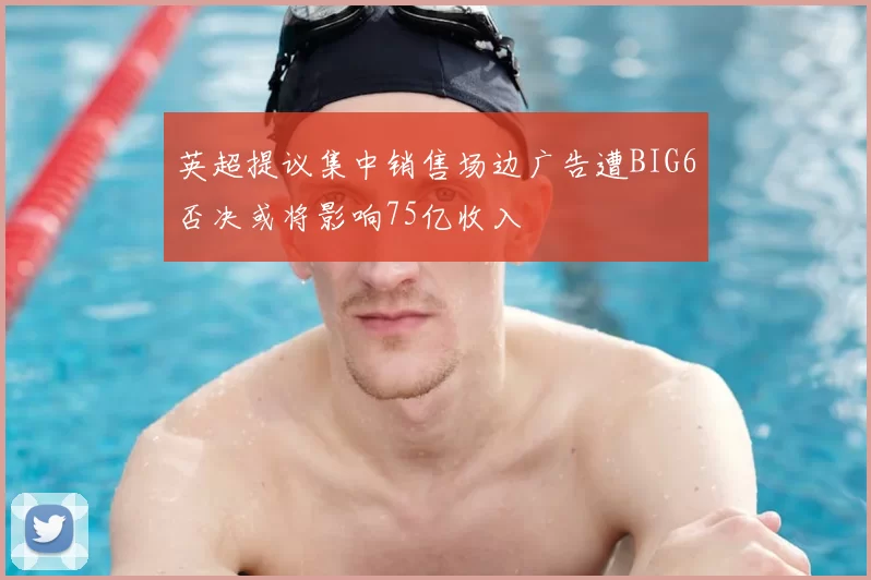 英超提议集中销售场边广告遭BIG6否决或将影响75亿收入