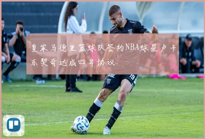皇家马德里篮球队签约NBA球星卢卡东契奇达成四年协议