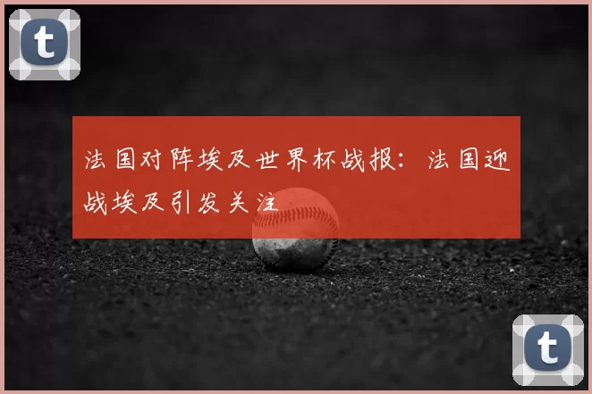 法国对阵埃及世界杯战报:法国迎战埃及引发关注