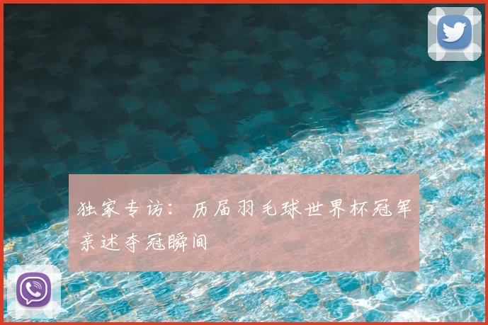 独家专访：历届羽毛球世界杯冠军亲述夺冠瞬间