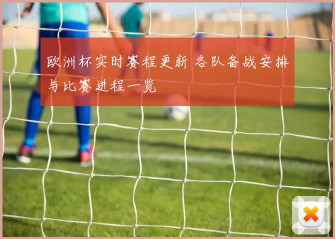 欧洲杯实时赛程更新 各队备战安排与比赛进程一览