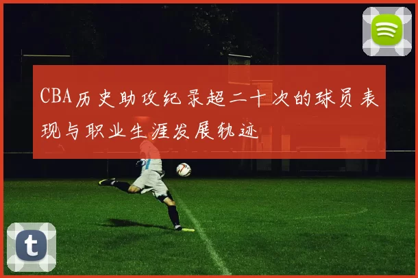 CBA历史助攻纪录超二十次的球员表现与职业生涯发展轨迹