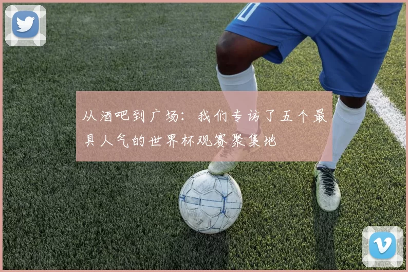 从酒吧到广场：我们专访了五个最具人气的世界杯观赛聚集地
