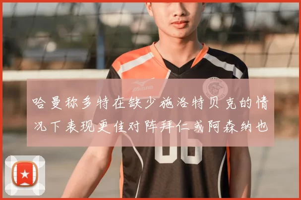 哈曼称多特在缺少施洛特贝克的情况下表现更佳对阵拜仁或阿森纳也有胜算