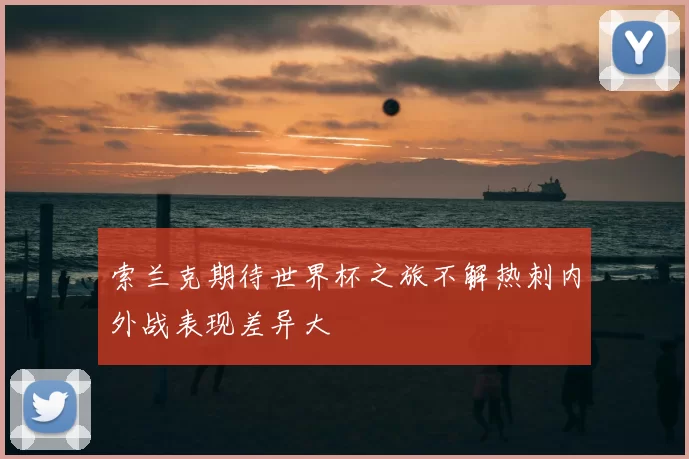 索兰克期待世界杯之旅不解热刺内外战表现差异大