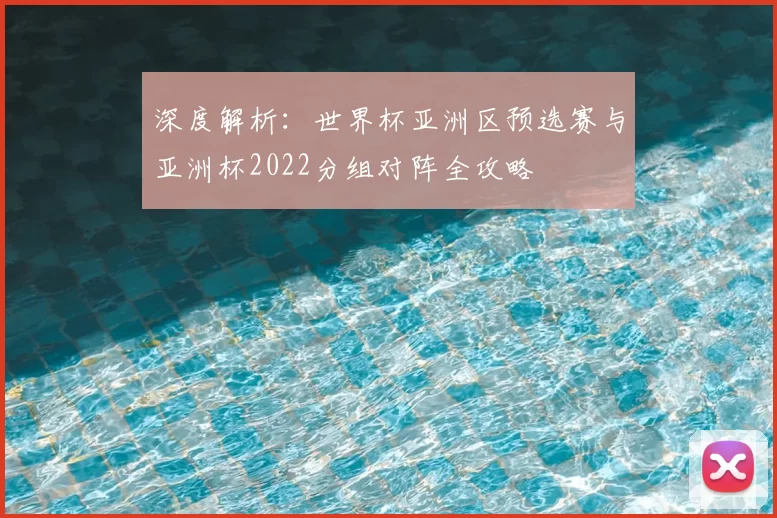 深度解析:世界杯亚洲区预选赛与亚洲杯2022分组对阵全攻略