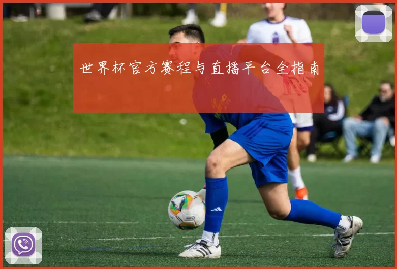 世界杯官方赛程与直播平台全指南