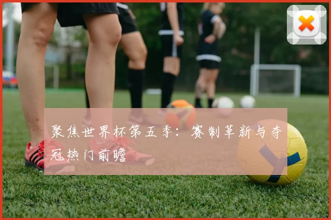 聚焦世界杯第五季:赛制革新与夺冠热门前瞻