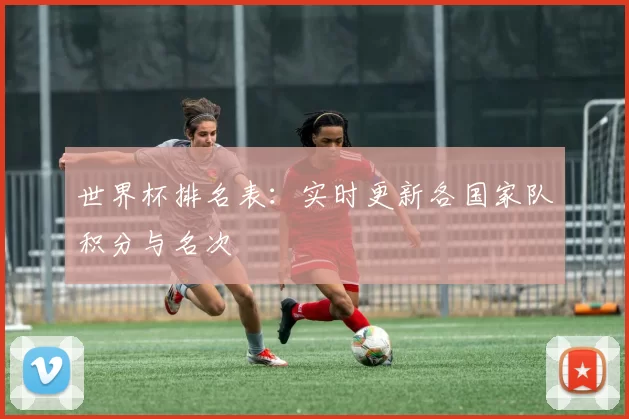 世界杯排名表:实时更新各国家队积分与名次