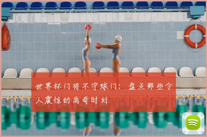 世界杯门将不守球门:盘点那些令人震惊的离奇时刻
