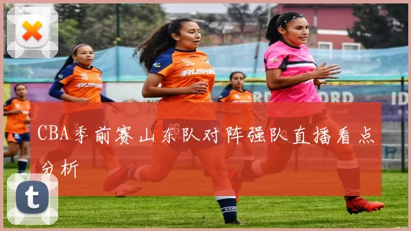 CBA季前赛山东队对阵强队直播看点分析
