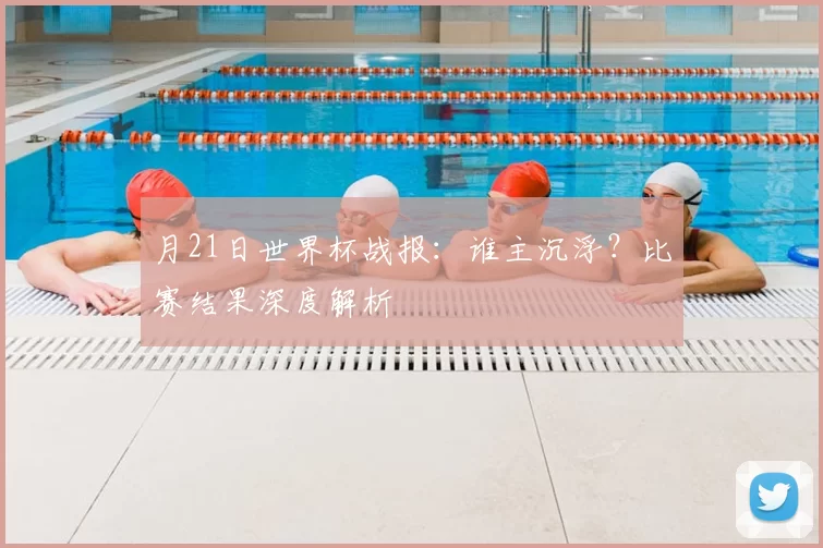 月21日世界杯战报:谁主沉浮?比赛结果深度解析