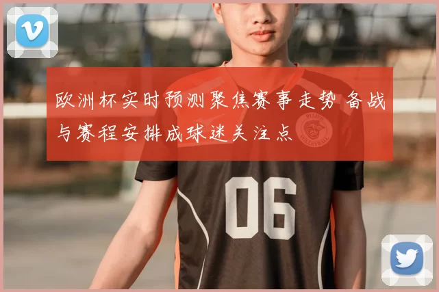 欧洲杯实时预测聚焦赛事走势 备战与赛程安排成球迷关注点