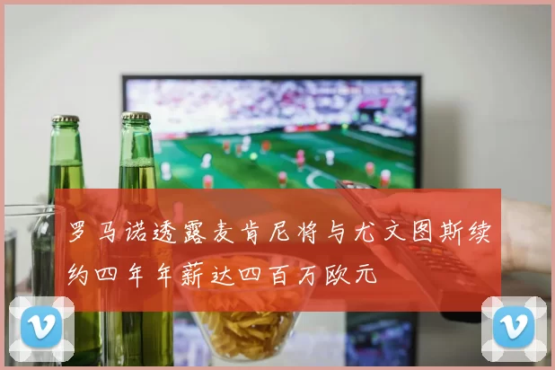 罗马诺透露麦肯尼将与尤文图斯续约四年年薪达四百万欧元
