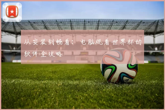 从安装到畅看:电脑观看世界杯的软件全攻略