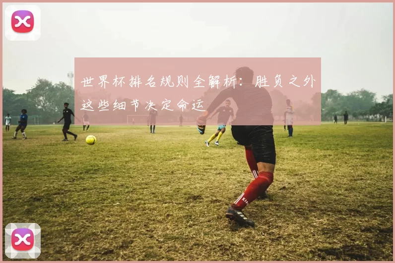 世界杯排名规则全解析：胜负之外这些细节决定命运