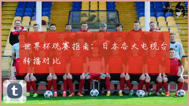 世界杯观赛指南：日本各大电视台转播对比
