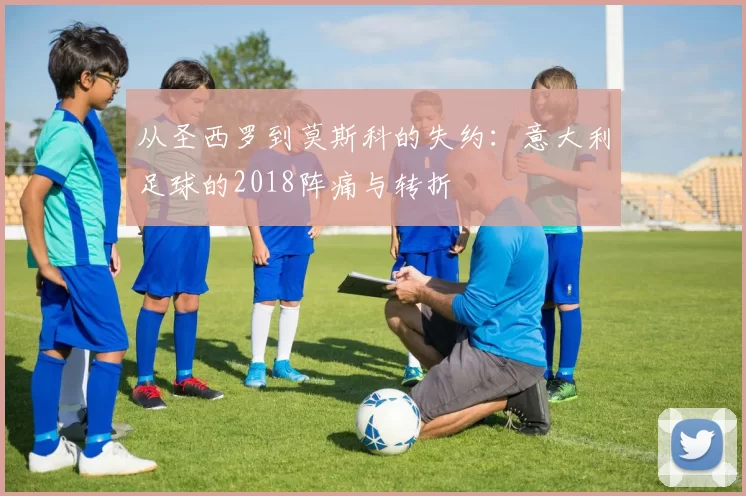 从圣西罗到莫斯科的失约：意大利足球的2018阵痛与转折