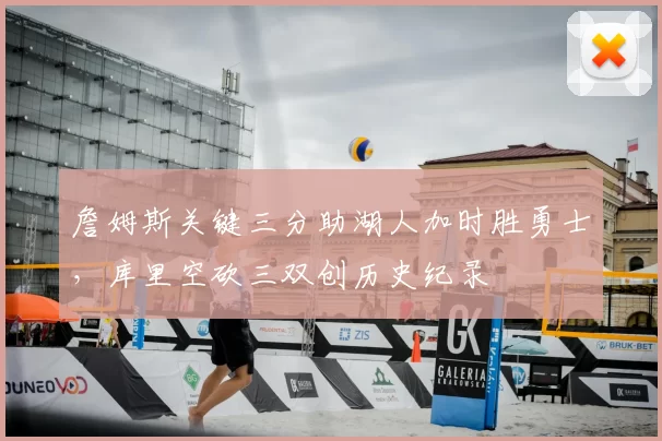 詹姆斯关键三分助湖人加时胜勇士,库里空砍三双创历史纪录