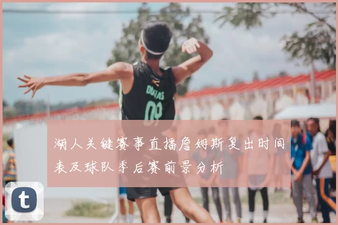 湖人关键赛事直播詹姆斯复出时间表及球队季后赛前景分析