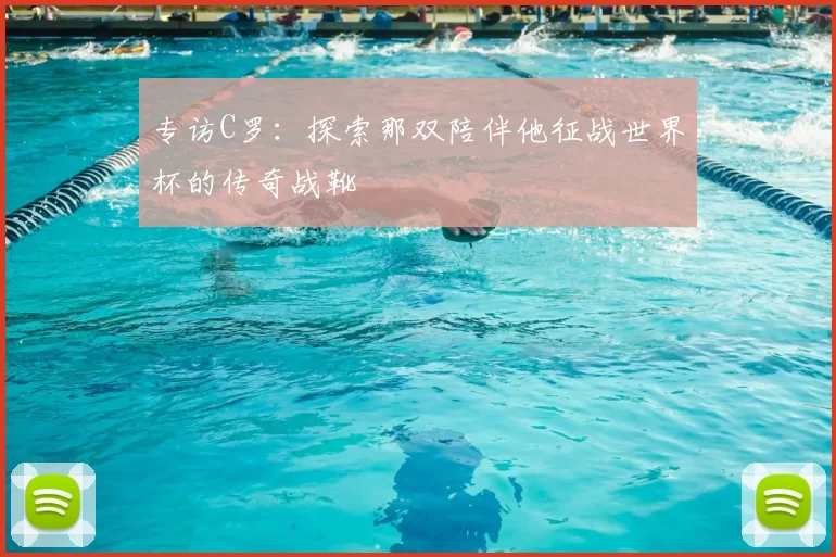 专访C罗:探索那双陪伴他征战世界杯的传奇战靴