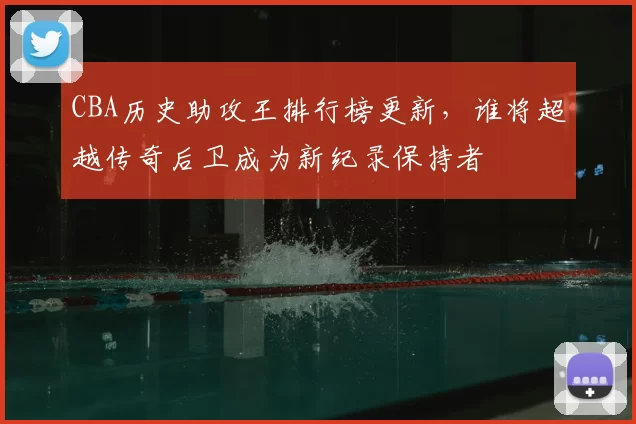 CBA历史助攻王排行榜更新，谁将超越传奇后卫成为新纪录保持者