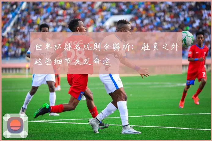 世界杯排名规则全解析:胜负之外这些细节决定命运