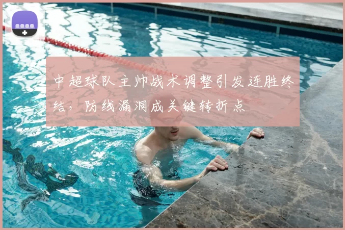 中超球队主帅战术调整引发连胜终结,防线漏洞成关键转折点