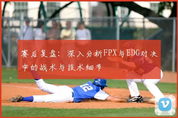 赛后复盘:深入分析FPX与EDG对决中的战术与技术细节