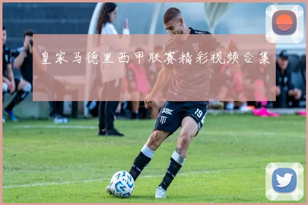 皇家马德里西甲联赛精彩视频合集