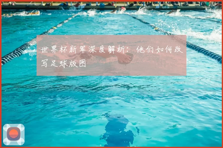 世界杯新军深度解析:他们如何改写足球版图