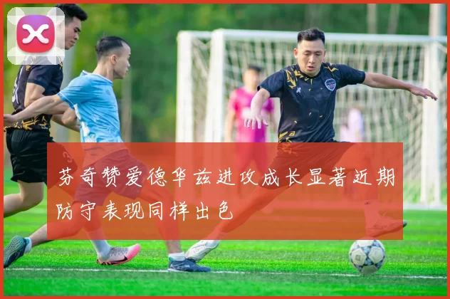 芬奇赞爱德华兹进攻成长显著近期防守表现同样出色