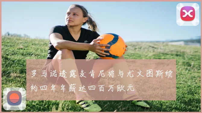 罗马诺透露麦肯尼将与尤文图斯续约四年年薪达四百万欧元