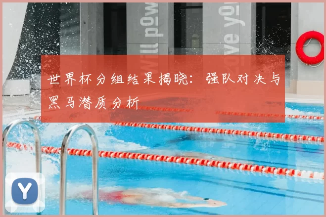 世界杯分组结果揭晓：强队对决与黑马潜质分析